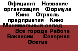 Официант › Название организации ­ Формула Кино › Отрасль предприятия ­ Кино › Минимальный оклад ­ 20 000 - Все города Работа » Вакансии   . Северная Осетия